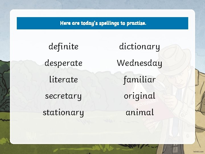 Here are today’s spellings to practise. definite dictionary desperate Wednesday literate familiar secretary original