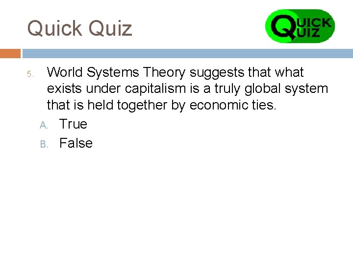 Quick Quiz 5. World Systems Theory suggests that what exists under capitalism is a