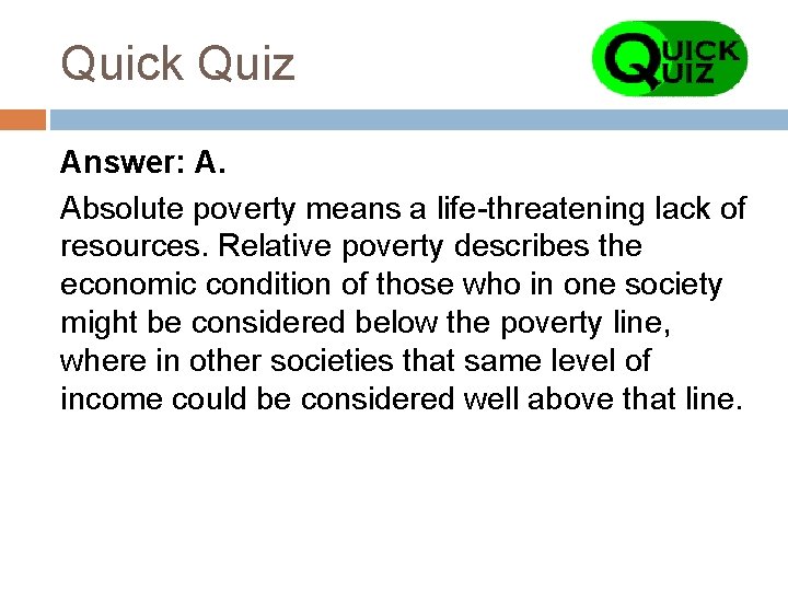 Quick Quiz Answer: A. Absolute poverty means a life-threatening lack of resources. Relative poverty
