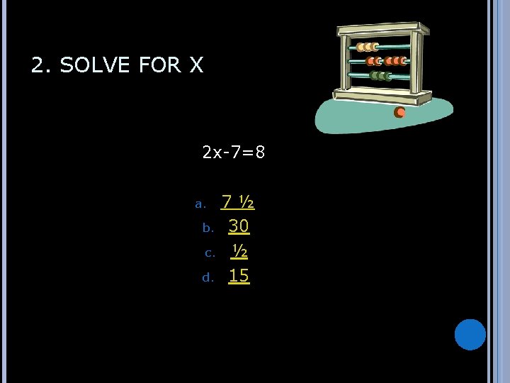 2. SOLVE FOR X 2 x-7=8 7½ b. 30 c. ½ d. 15 a.