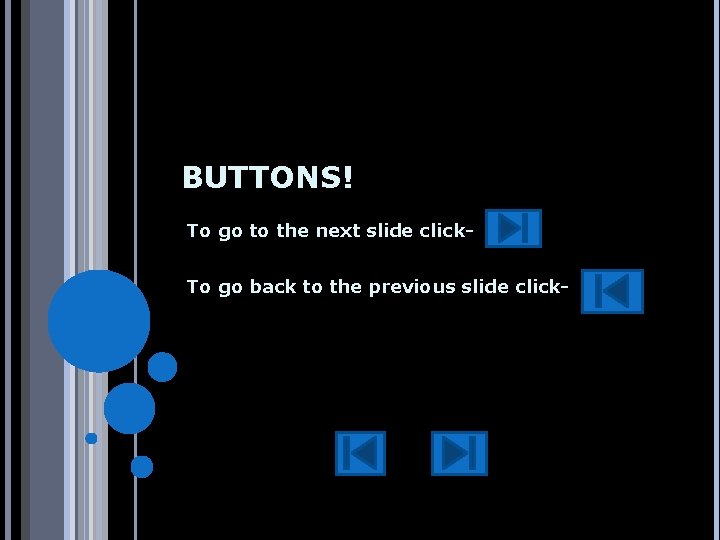 BUTTONS! To go to the next slide click. To go back to the previous