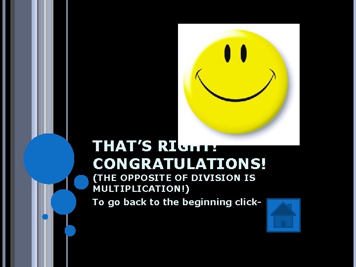 THAT’S RIGHT! CONGRATULATIONS! (THE OPPOSITE OF DIVISION IS MULTIPLICATION!) To go back to the
