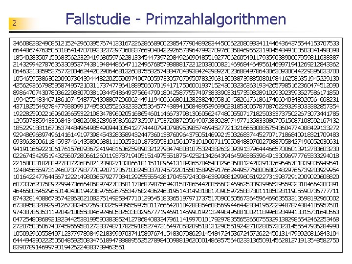 2 Fallstudie - Primzahlalgorithmen 346088282490851215242960395767413316722628668900238547790489283445006220809834114464364375544153707533 664486747635050186414707093323739706083766904042292657896479937097603584695523190454849100503041498098 185402835071596835622329419680597622813345447397208492609048551927706260549117935903890607959811638387 214329942787636330953774381948448664711249676857988881722120330008214696844649561469971941269212843362 064633138595375772004624420290646813260875582574884704893842439892702368849786430630930044229396033700 105465953863020090730439444822025590974067005973305707995078329631309387398850801984162586351945229130 425629366798595874957210311737477964188950607019417175060019371524300323636319342657985162360474512090 898647074307803622983070381934454864937566479918042587755749738339033157350828910293923593527586171850 199425548346718610745487724398807296062449119400666801128238240958164582617618617466040348020564668231 437182554927847793809917495802552633233265364577438941508489539699028185300578708762293298033382857354