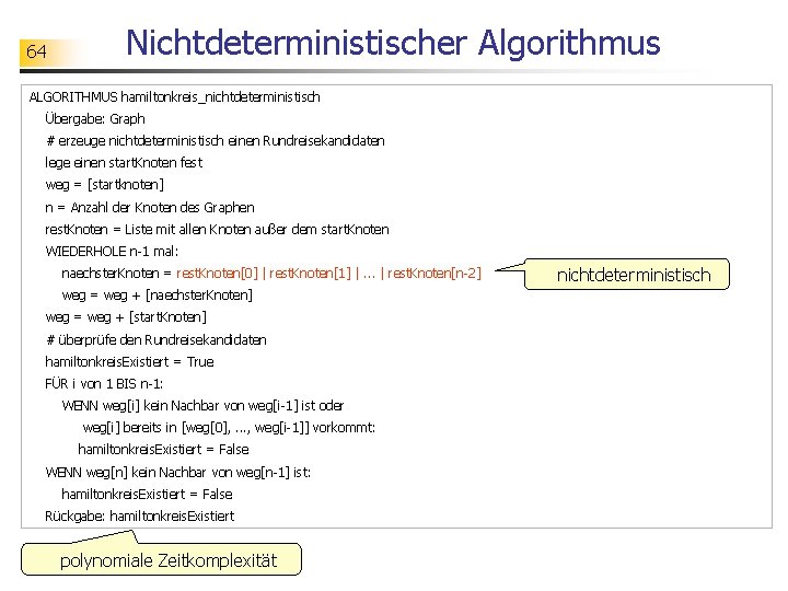 64 Nichtdeterministischer Algorithmus ALGORITHMUS hamiltonkreis_nichtdeterministisch Übergabe: Graph # erzeuge nichtdeterministisch einen Rundreisekandidaten lege einen