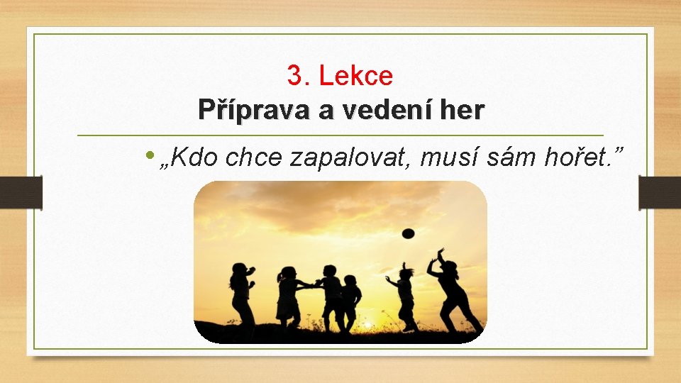 3. Lekce Příprava a vedení her • „Kdo chce zapalovat, musí sám hořet. ”