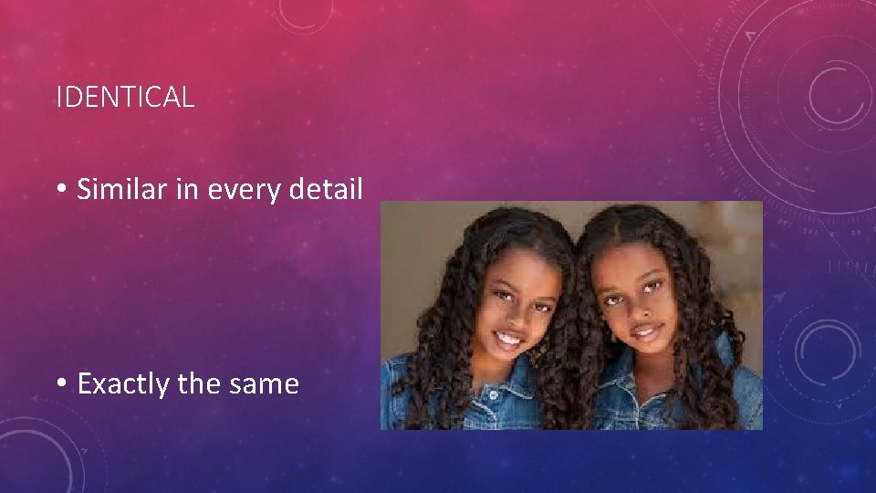 IDENTICAL • Similar in every detail • Exactly the same 