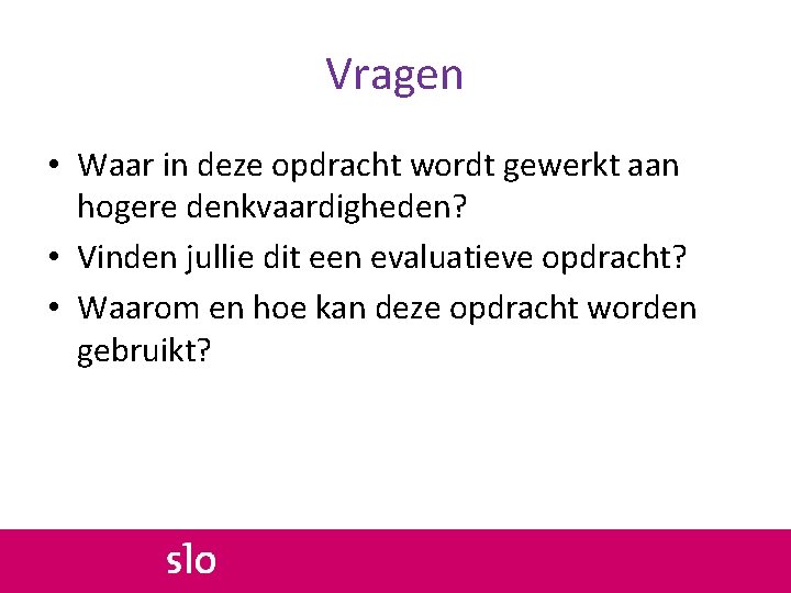 Vragen • Waar in deze opdracht wordt gewerkt aan hogere denkvaardigheden? • Vinden jullie