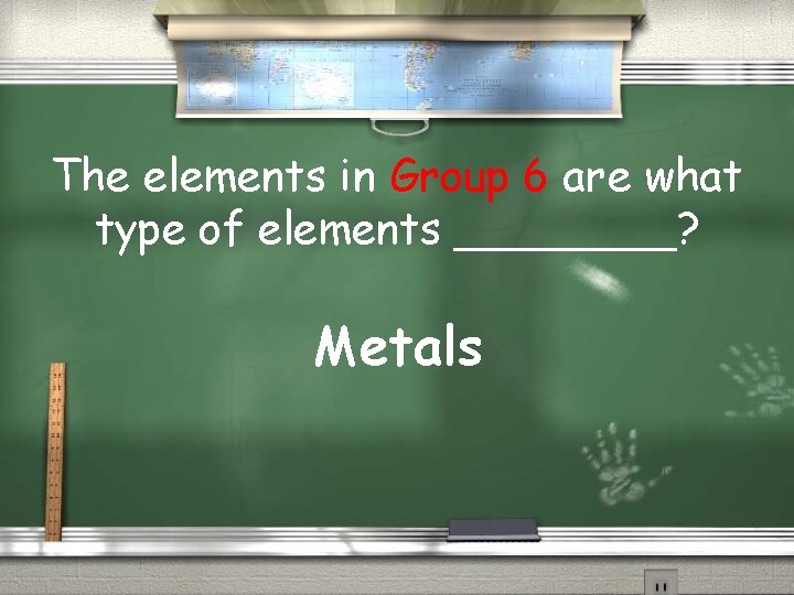 The elements in Group 6 are what type of elements ____? Metals 