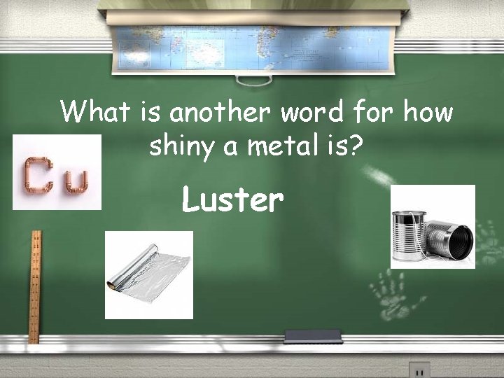 What is another word for how shiny a metal is? Luster 