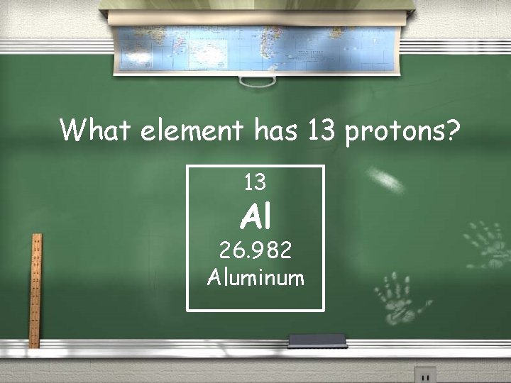 What element has 13 protons? 13 Al 26. 982 Aluminum 
