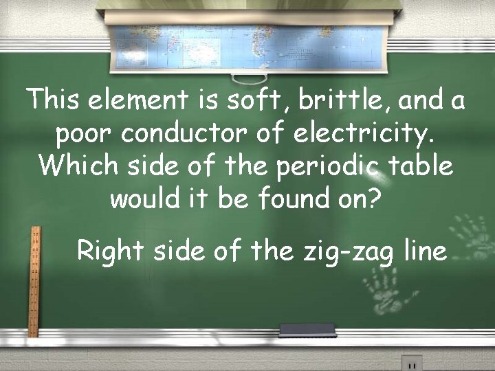 This element is soft, brittle, and a poor conductor of electricity. Which side of