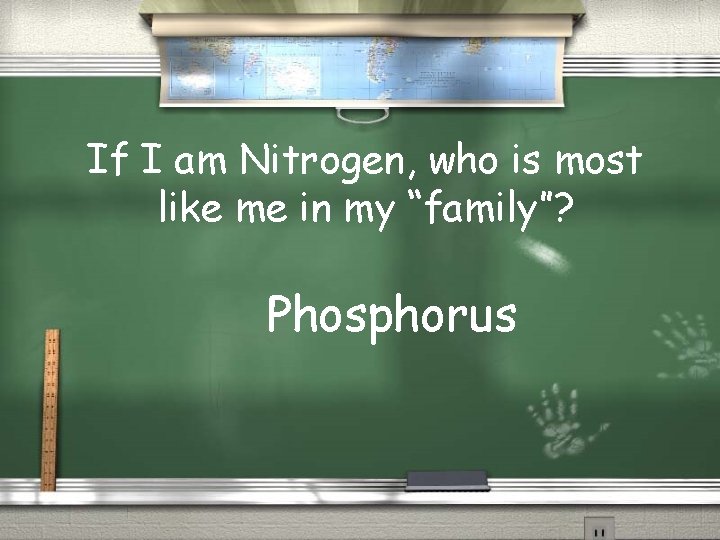 If I am Nitrogen, who is most like me in my “family”? Phosphorus 