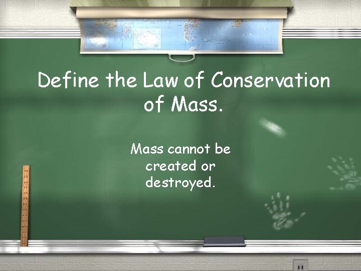 Define the Law of Conservation of Mass cannot be created or destroyed. 