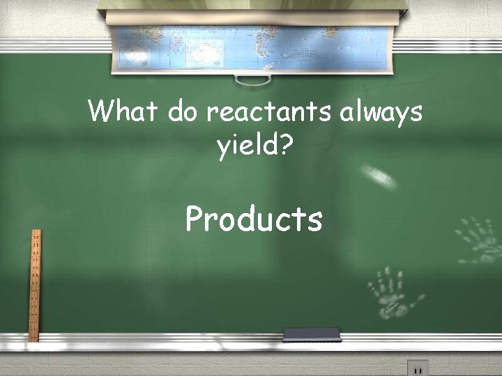 What do reactants always yield? Products 