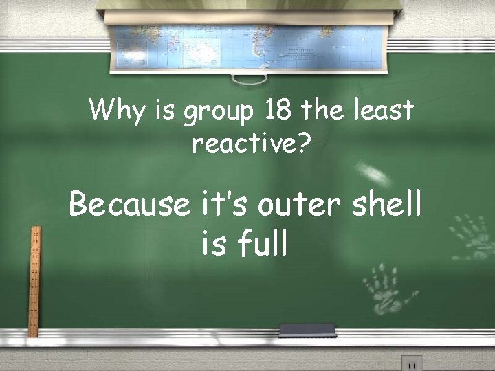 Why is group 18 the least reactive? Because it’s outer shell is full 