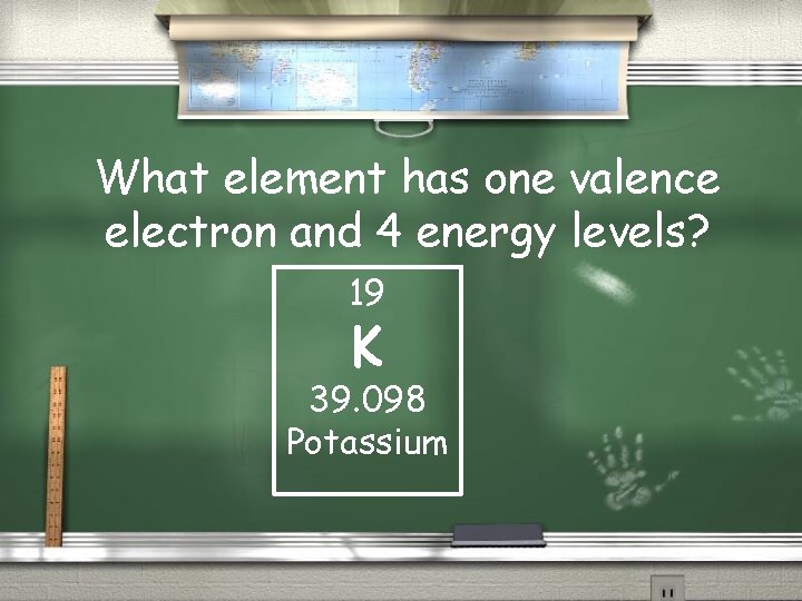 What element has one valence electron and 4 energy levels? 19 K 39. 098