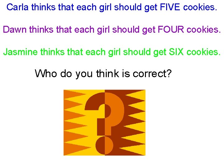 Carla thinks that each girl should get FIVE cookies. Dawn thinks that each girl