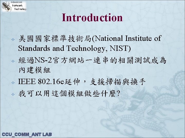 Introduction 美國國家標準技術局(National Institute of Standards and Technology, NIST) 經過NS-2官方網站一連串的相關測試成為 內建模組 IEEE 802. 16 e延伸，支援掃描與換手