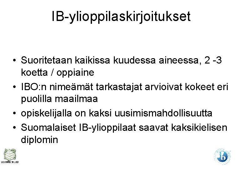 IB-ylioppilaskirjoitukset • Suoritetaan kaikissa kuudessa aineessa, 2 -3 koetta / oppiaine • IBO: n IB-ylioppilaskirjoitukset • Suoritetaan kaikissa kuudessa aineessa, 2 -3 koetta / oppiaine • IBO: n