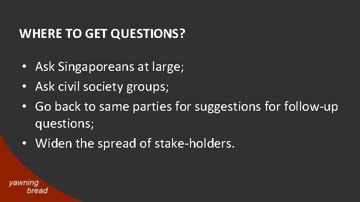 WHERE TO GET QUESTIONS? • Ask Singaporeans at large; • Ask civil society groups;
