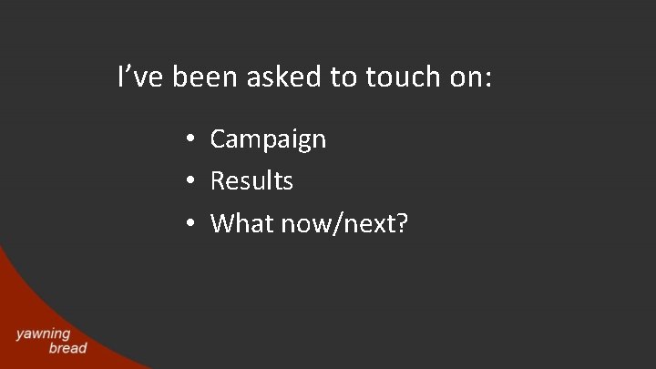 I’ve been asked to touch on: • Campaign • Results • What now/next? 