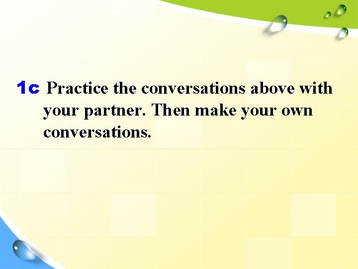 1 c Practice the conversations above with your partner. Then make your own conversations.