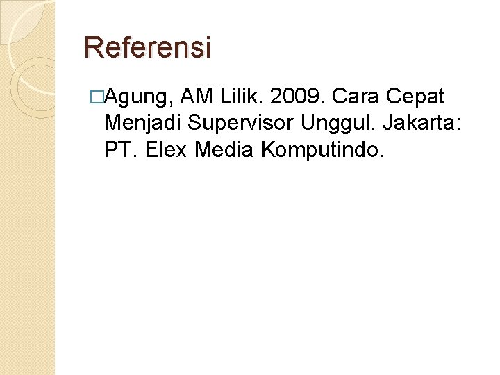 Referensi �Agung, AM Lilik. 2009. Cara Cepat Menjadi Supervisor Unggul. Jakarta: PT. Elex Media