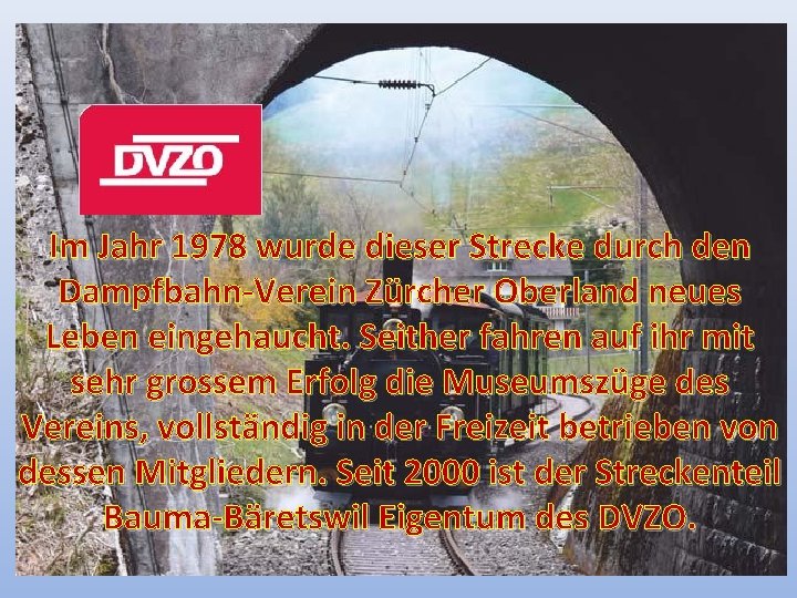 Im Jahr 1978 wurde dieser Strecke durch den Dampfbahn-Verein Zürcher Oberland neues Leben eingehaucht. Im Jahr 1978 wurde dieser Strecke durch den Dampfbahn-Verein Zürcher Oberland neues Leben eingehaucht.