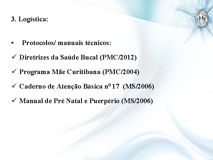 3. Logística: • Protocolos/ manuais técnicos: ü Diretrizes da Saúde Bucal (PMC/2012) ü Programa