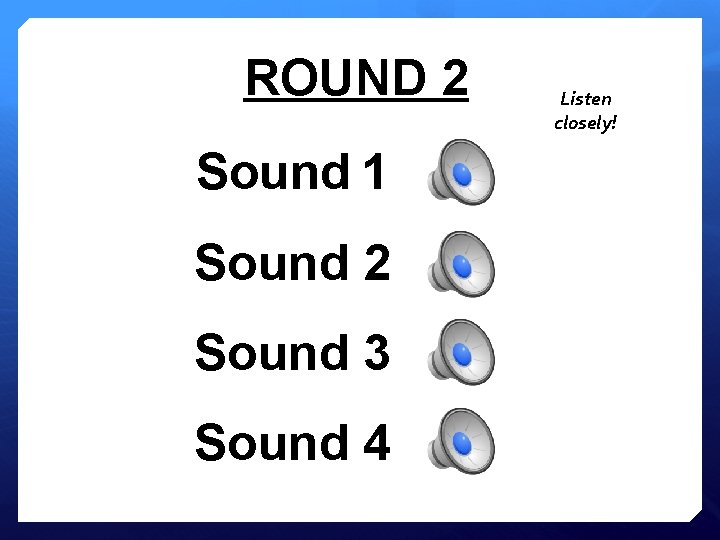ROUND 2 Sound 1 Sound 2 Sound 3 Sound 4 Listen closely! 