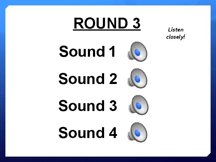 ROUND 3 Sound 1 Sound 2 Sound 3 Sound 4 Listen closely! 