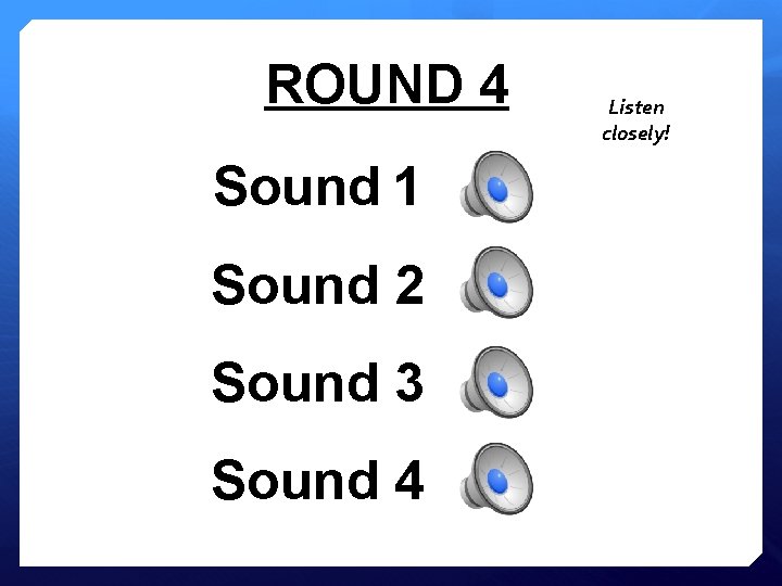 ROUND 4 Sound 1 Sound 2 Sound 3 Sound 4 Listen closely! 