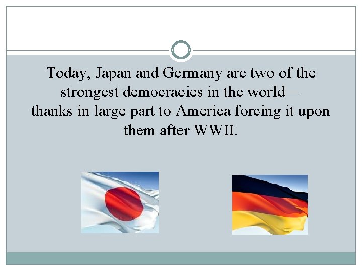 Today, Japan and Germany are two of the strongest democracies in the world— thanks