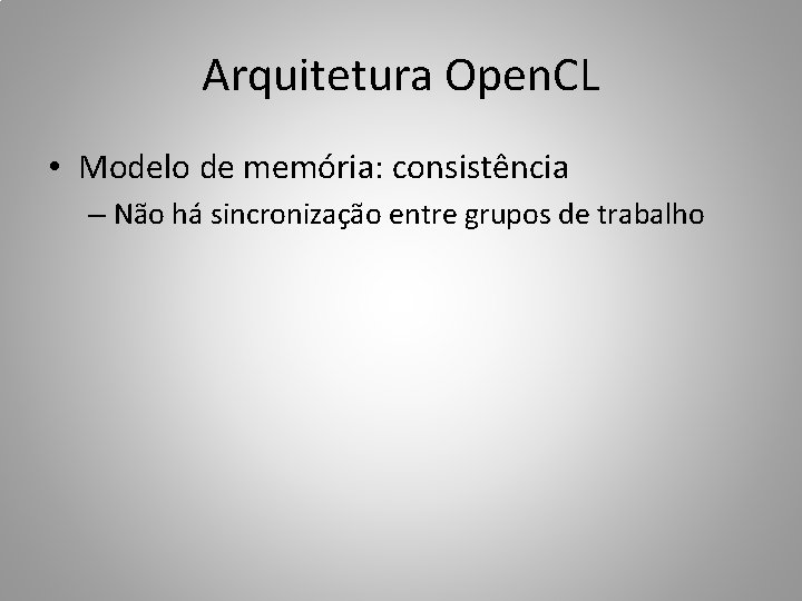 Arquitetura Open. CL • Modelo de memória: consistência – Não há sincronização entre grupos