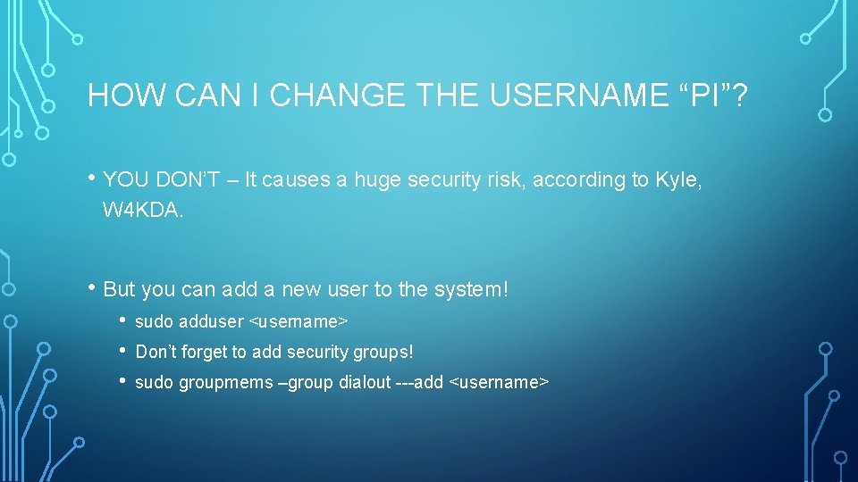 HOW CAN I CHANGE THE USERNAME “PI”? • YOU DON’T – It causes a