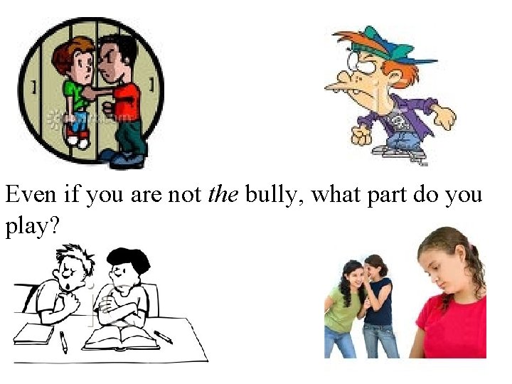 Even if you are not the bully, what part do you play? 