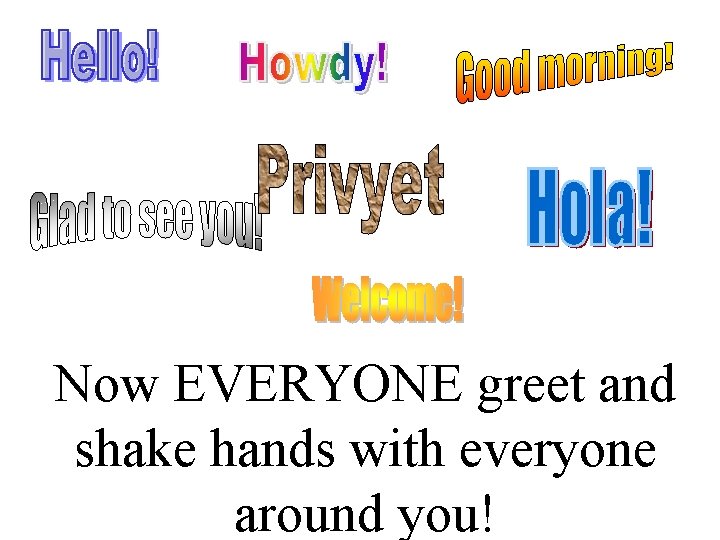 Now EVERYONE greet and shake hands with everyone around you! 