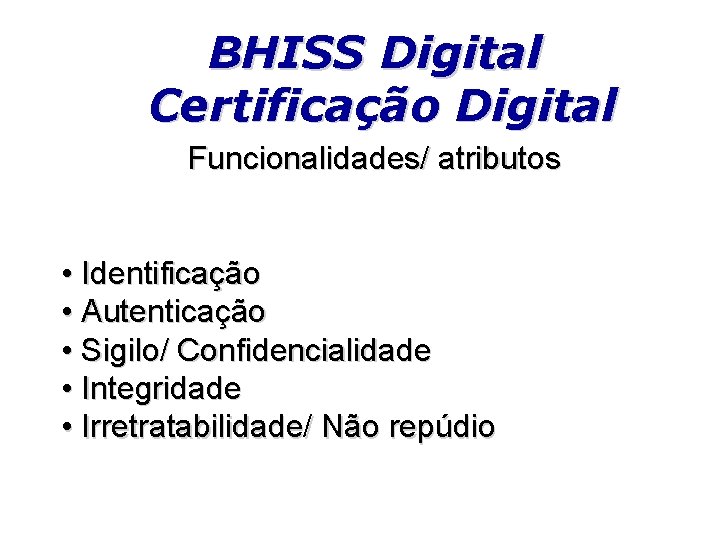 BHISS Digital Certificação Digital Funcionalidades/ atributos • Identificação • Autenticação • Sigilo/ Confidencialidade •