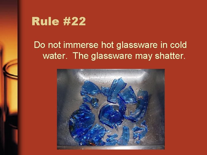 Rule #22 Do not immerse hot glassware in cold water. The glassware may shatter.