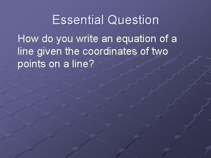 Essential Question How do you write an equation of a line given the coordinates Essential Question How do you write an equation of a line given the coordinates