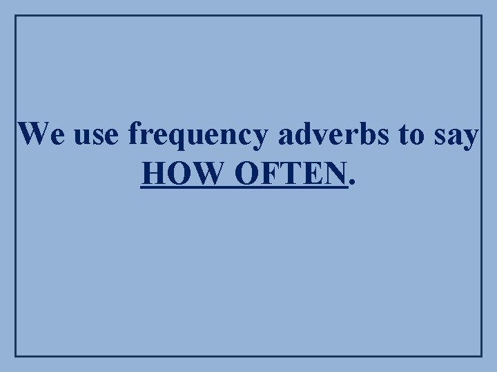 We use frequency adverbs to say HOW OFTEN. 
