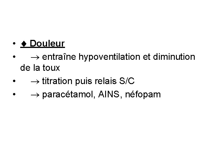  • Douleur • entraîne hypoventilation et diminution de la toux • titration puis