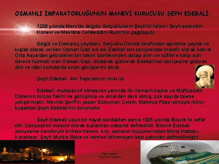 OSMANLI İMPARATORLUĞUNUN MANEVİ KURUCUSU ŞEYH EDEBALİ; 1206 yılında Merv'de doğdu. Selçukluların Şeyh'ül İslam'ı Şeyh