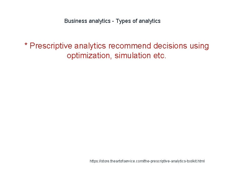 Business analytics - Types of analytics 1 * Prescriptive analytics recommend decisions using optimization,