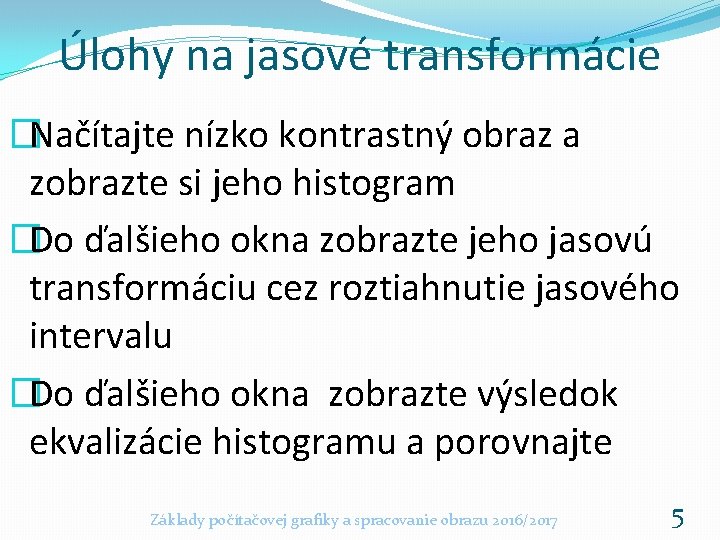 Úlohy na jasové transformácie �Načítajte nízko kontrastný obraz a zobrazte si jeho histogram �Do