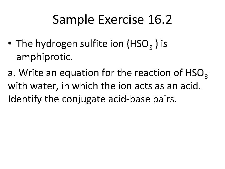 Sample Exercise 16. 2 • The hydrogen sulfite ion (HSO 3 -) is amphiprotic.