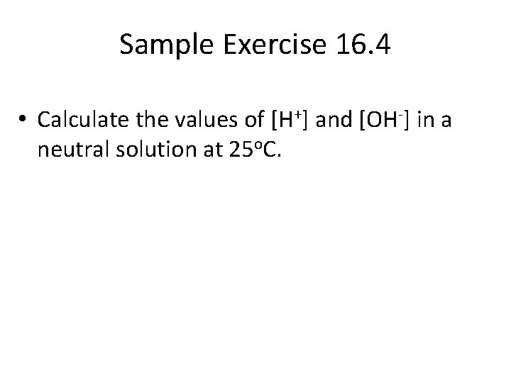 Sample Exercise 16. 4 • Calculate the values of [H+] and [OH-] in a