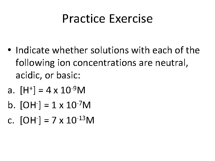 Practice Exercise • Indicate whether solutions with each of the following ion concentrations are