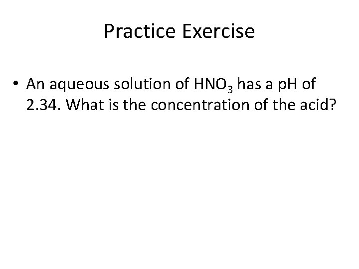 Practice Exercise • An aqueous solution of HNO 3 has a p. H of