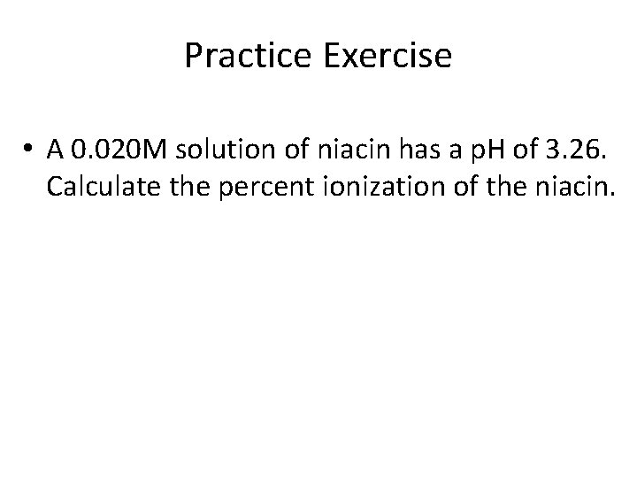 Practice Exercise • A 0. 020 M solution of niacin has a p. H